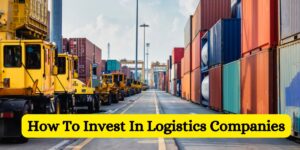 How To Invest In Logistics Companies
